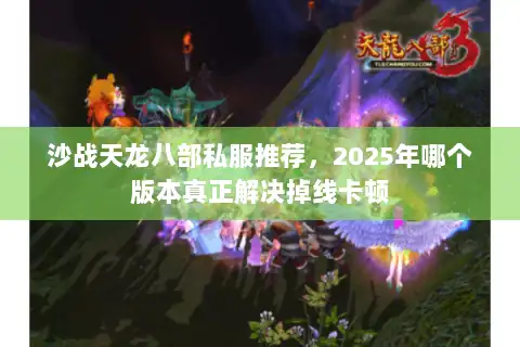 沙战天龙八部私服推荐，2025年哪个版本真正解决掉线卡顿