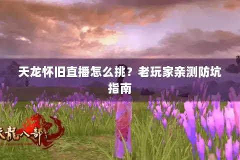 天龙怀旧直播怎么挑？老玩家亲测防坑指南