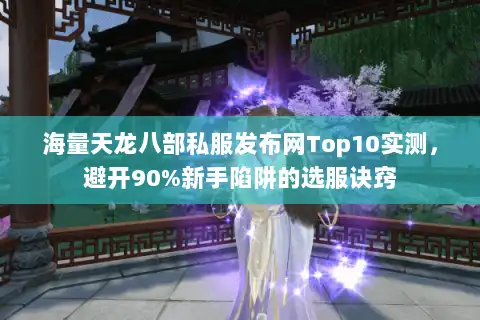 海量天龙八部私服发布网Top10实测，避开90%新手陷阱的选服诀窍
