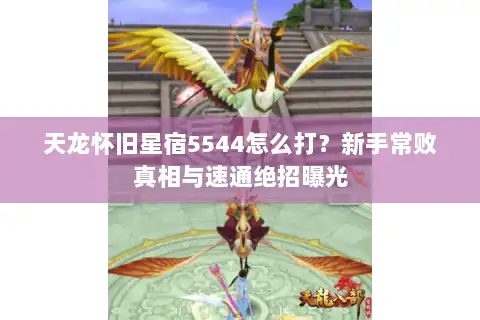 天龙怀旧星宿5544怎么打？新手常败真相与速通绝招曝光
