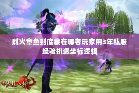 烈火章鱼到底藏在哪老玩家用3年私服经验扒透坐标逻辑