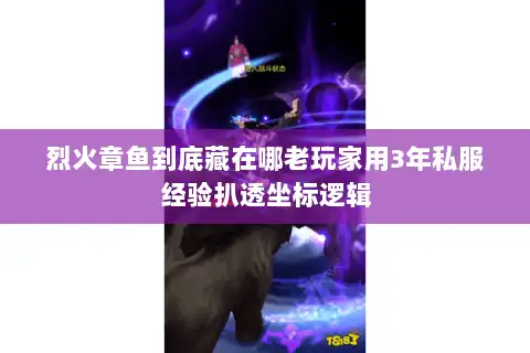 烈火章鱼到底藏在哪老玩家用3年私服经验扒透坐标逻辑