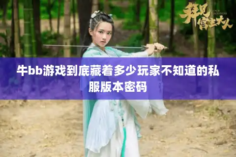 牛bb游戏到底藏着多少玩家不知道的私服版本密码 牛bb游戏到底藏着多少玩家不知道的私服版本密码