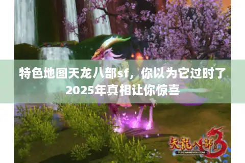 特色地图天龙八部sf，你以为它过时了2025年真相让你惊喜