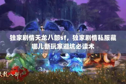独家剧情天龙八部sf，独家剧情私服藏哪儿新玩家避坑必读术
