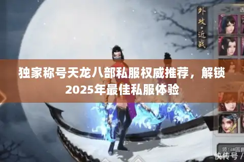 独家称号天龙八部私服权威推荐，解锁2025年最佳私服体验