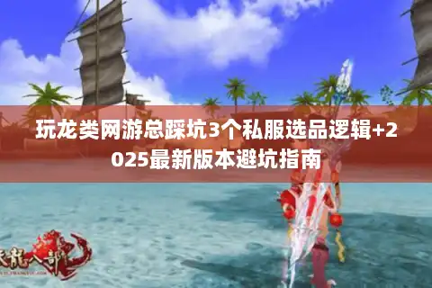 玩龙类网游总踩坑3个私服选品逻辑+2025最新版本避坑指南