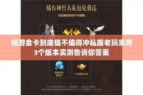 畅游金卡到底值不值得冲私服老玩家用3个版本实测告诉你答案