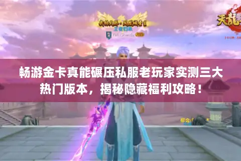 畅游金卡真能碾压私服老玩家实测三大热门版本，揭秘隐藏福利攻略！