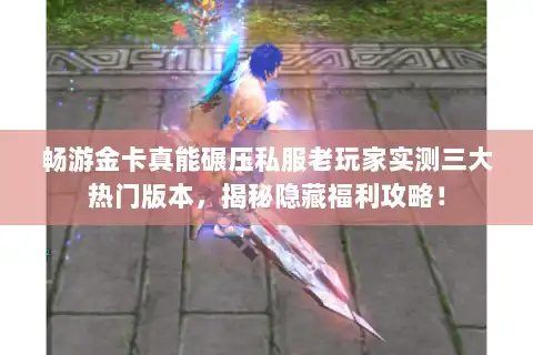 畅游金卡真能碾压私服老玩家实测三大热门版本，揭秘隐藏福利攻略！