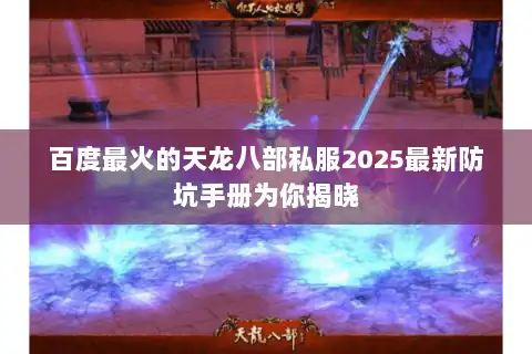百度最火的天龙八部私服2025最新防坑手册为你揭晓