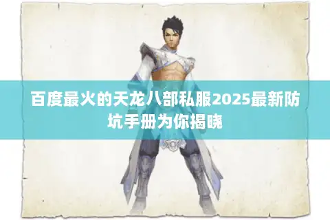 百度最火的天龙八部私服2025最新防坑手册为你揭晓