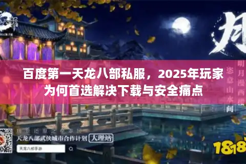 百度第一天龙八部私服，2025年玩家为何首选解决下载与安全痛点