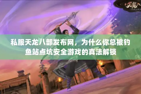 私服天龙八部发布网,为什么你总被钓鱼站点坑安全游戏的真法解锁 私服天龙八部发布网,为什么你总被钓鱼站点坑安全游戏的真法解锁