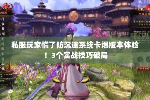 私服玩家慌了防沉迷系统卡爆版本体验！3个实战技巧破局