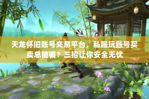 天龙怀旧账号交易平台,私服玩账号买卖总被骗?三招让你安全无忧 天龙怀旧账号交易平台,私服玩账号买卖总被骗?三招让你安全无忧