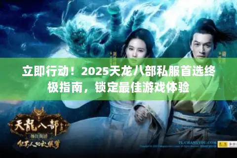 立即行动！2025天龙八部私服首选终极指南，锁定最佳游戏体验