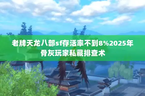 老牌天龙八部sf存活率不到8%2025年骨灰玩家私藏排查术 老牌天龙八部sf存活率不到8%2025年骨灰玩家私藏排查术