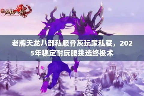 老牌天龙八部私服骨灰玩家私藏，2025年稳定耐玩服挑选终极术