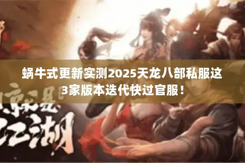 蜗牛式更新实测2025天龙八部私服这3家版本迭代快过官服! 蜗牛式更新实测2025天龙八部私服这3家版本迭代快过官服!