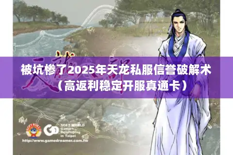 被坑惨了2025年天龙私服信誉破解术(高返利稳定开服真通卡) 被坑惨了2025年天龙私服信誉破解术(高返利稳定开服真通卡)