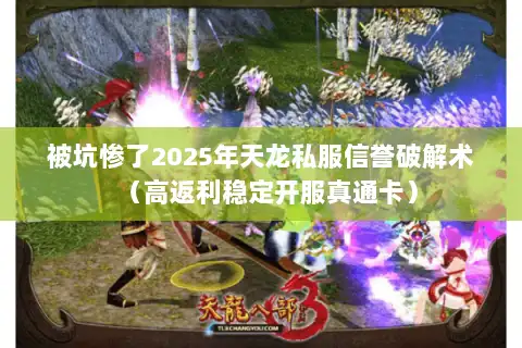被坑惨了2025年天龙私服信誉破解术(高返利稳定开服真通卡) 被坑惨了2025年天龙私服信誉破解术(高返利稳定开服真通卡)
