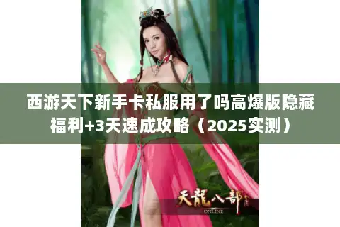西游天下新手卡私服用了吗高爆版隐藏福利+3天速成攻略（2025实测）