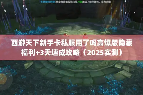 西游天下新手卡私服用了吗高爆版隐藏福利+3天速成攻略（2025实测）