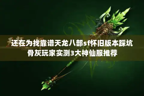 还在为找靠谱天龙八部sf怀旧版本踩坑骨灰玩家实测3大神仙服推荐 还在为找靠谱天龙八部sf怀旧版本踩坑骨灰玩家实测3大神仙服推荐