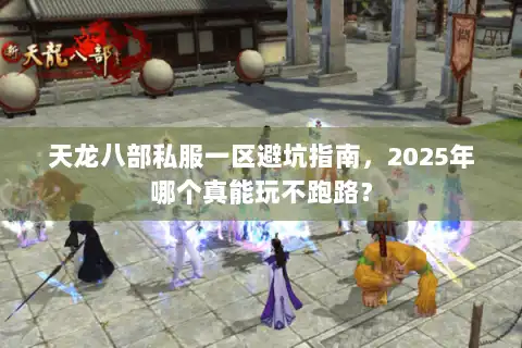 天龙八部私服一区避坑指南,2025年哪个真能玩不跑路? 天龙八部私服一区避坑指南,2025年哪个真能玩不跑路?