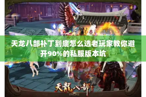 天龙八部补丁到底怎么选老玩家教你避开90%的私服版本坑