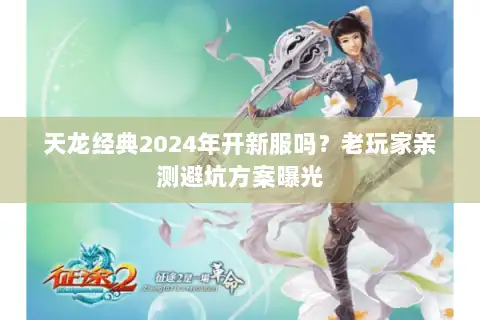 天龙经典2024年开新服吗？老玩家亲测避坑方案曝光