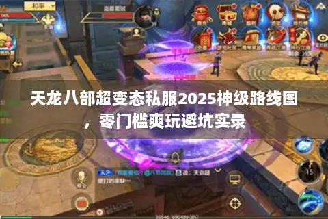 天龙八部超变态私服2025神级路线图，零门槛爽玩避坑实录