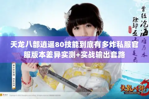 天龙八部逍遥80技能到底有多炸私服官服版本差异实测+实战输出套路