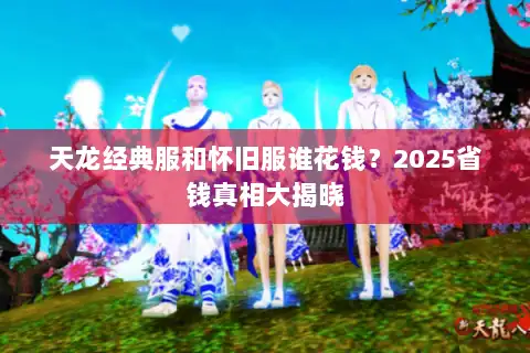 天龙经典服和怀旧服谁花钱？2025省钱真相大揭晓