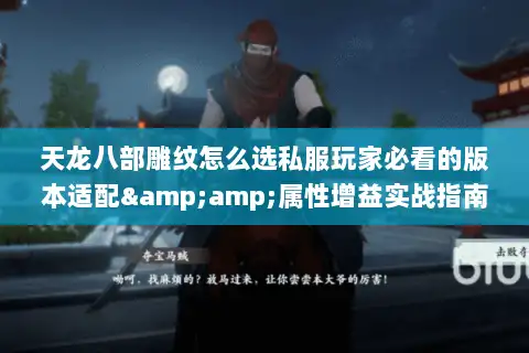 天龙八部雕纹怎么选私服玩家必看的版本适配&amp;属性增益实战指南