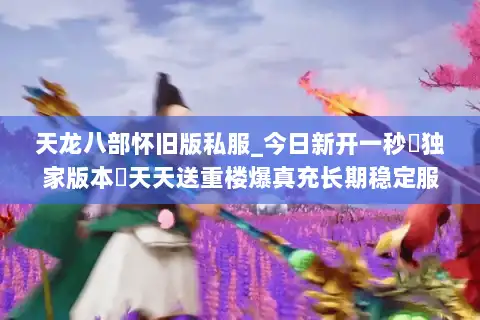 天龙八部怀旧版私服_今日新开一秒▷独家版本◁天天送重楼爆真充长期稳定服 天龙八部怀旧版私服_今日新开一秒▷独家版本◁天天送重楼爆真充长期稳定服