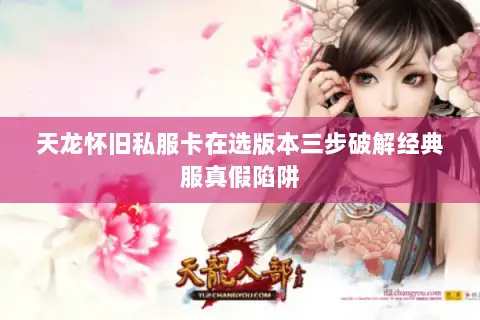 天龙怀旧私服卡在选版本三步破解经典服真假陷阱