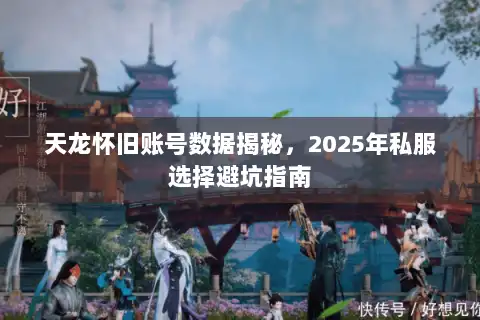 天龙怀旧账号数据揭秘,2025年私服选择避坑指南 天龙怀旧账号数据揭秘,2025年私服选择避坑指南