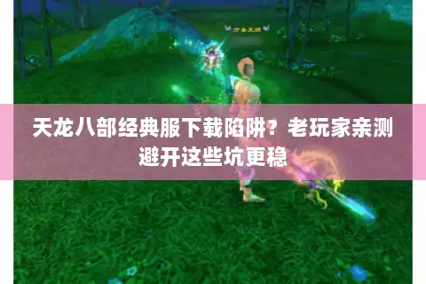 天龙八部经典服下载陷阱？老玩家亲测避开这些坑更稳