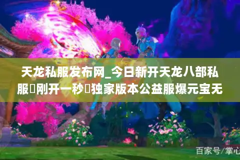 天龙私服发布网_今日新开天龙八部私服▷刚开一秒◁独家版本公益服爆元宝无限刷