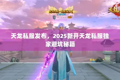 天龙私服发布,2025新开天龙私服独家避坑秘籍 天龙私服发布,2025新开天龙私服独家避坑秘籍