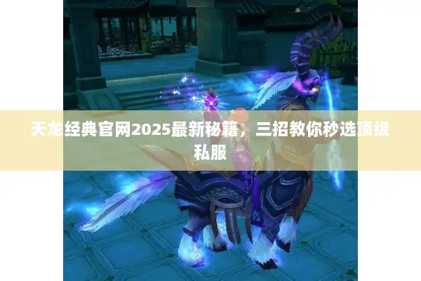 天龙经典官网2025最新秘籍，三招教你秒选顶级私服