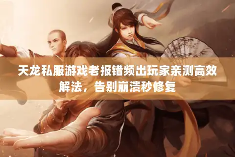 天龙私服游戏老报错频出玩家亲测高效解法，告别崩溃秒修复
