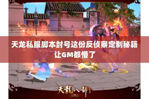 天龙私服脚本封号这份反侦察定制秘籍让GM都懵了