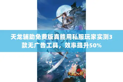 天龙辅助免费版真能用私服玩家实测3款无广告工具，效率提升50%