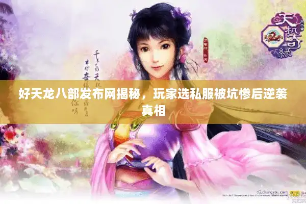 好天龙八部发布网揭秘,玩家选私服被坑惨后逆袭真相 好天龙八部发布网揭秘,玩家选私服被坑惨后逆袭真相