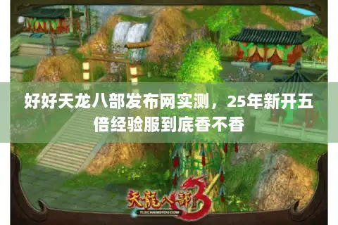 好好天龙八部发布网实测，25年新开五倍经验服到底香不香