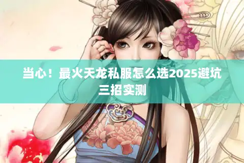 当心!最火天龙私服怎么选2025避坑三招实测 当心!最火天龙私服怎么选2025避坑三招实测