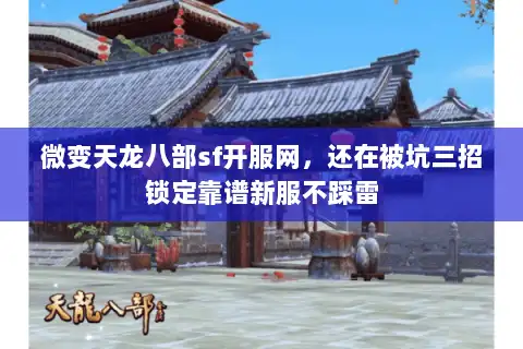 微变天龙八部sf开服网，还在被坑三招锁定靠谱新服不踩雷